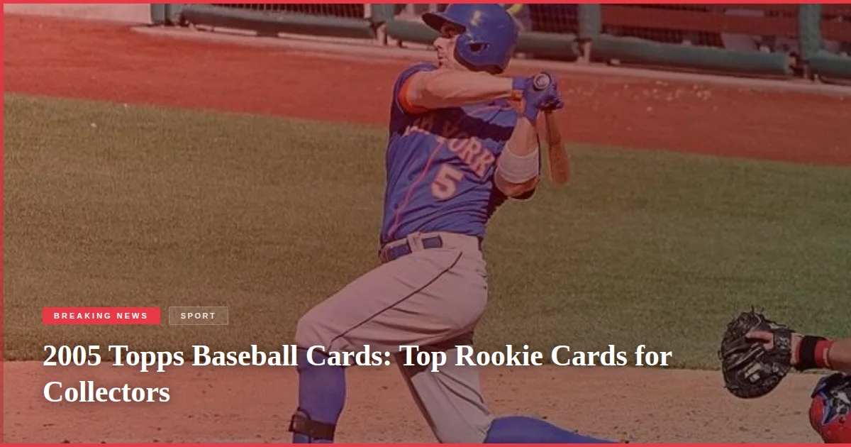 2005 Topps Baseball Cards: Top Rookie Cards for Collectors