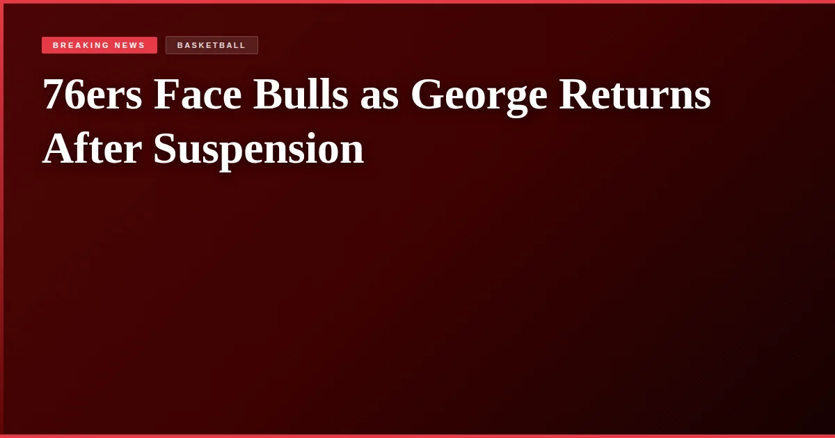76ers Face Bulls as George Returns After Suspension