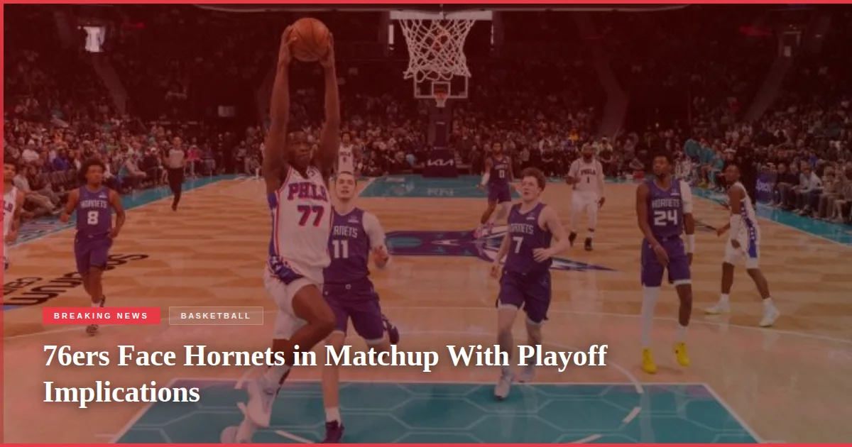 76ers Face Hornets in Matchup With Playoff Implications