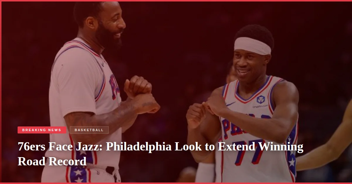 76ers Face Jazz: Philadelphia Look to Extend Winning Road Record