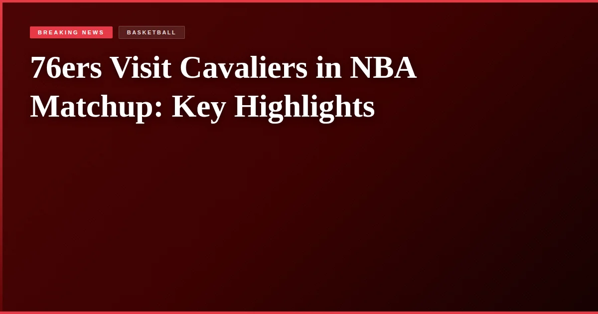 76ers Visit Cavaliers in NBA Matchup: Key Highlights
