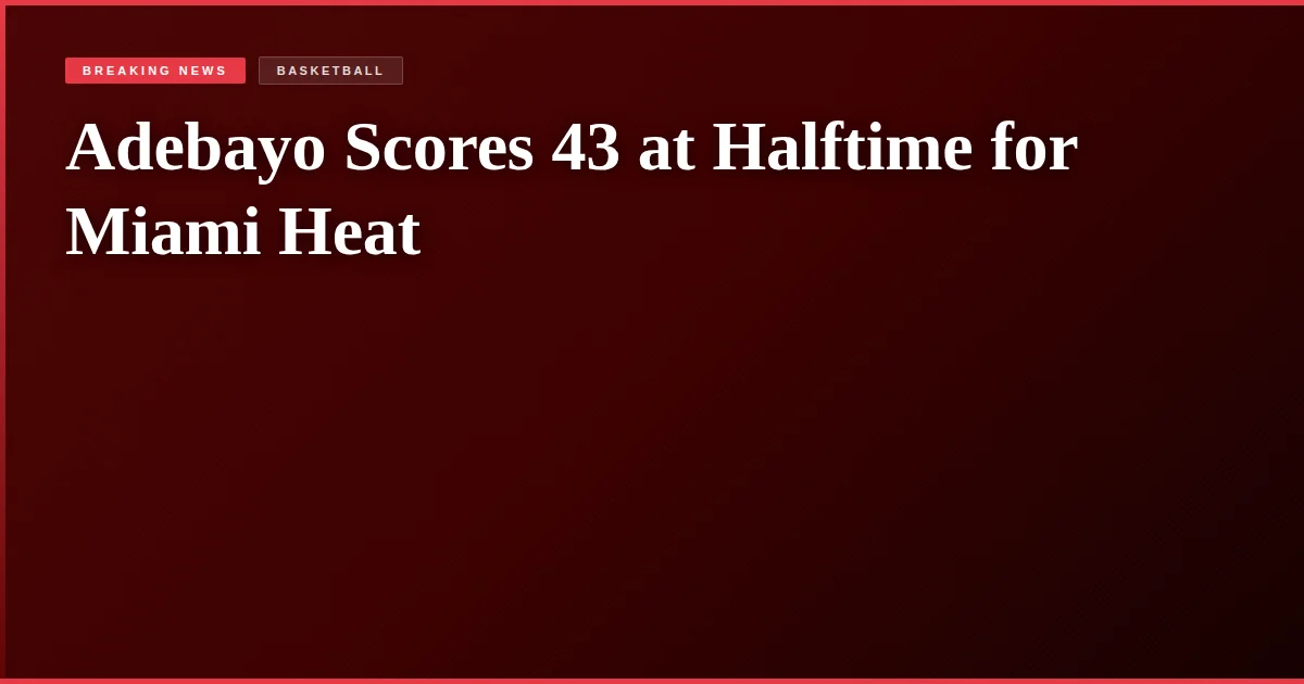 Adebayo Scores 43 at Halftime for Miami Heat