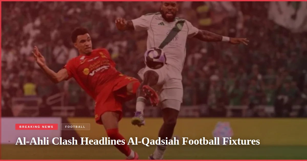 Al-Ahli Clash Headlines Al-Qadsiah Football Fixtures