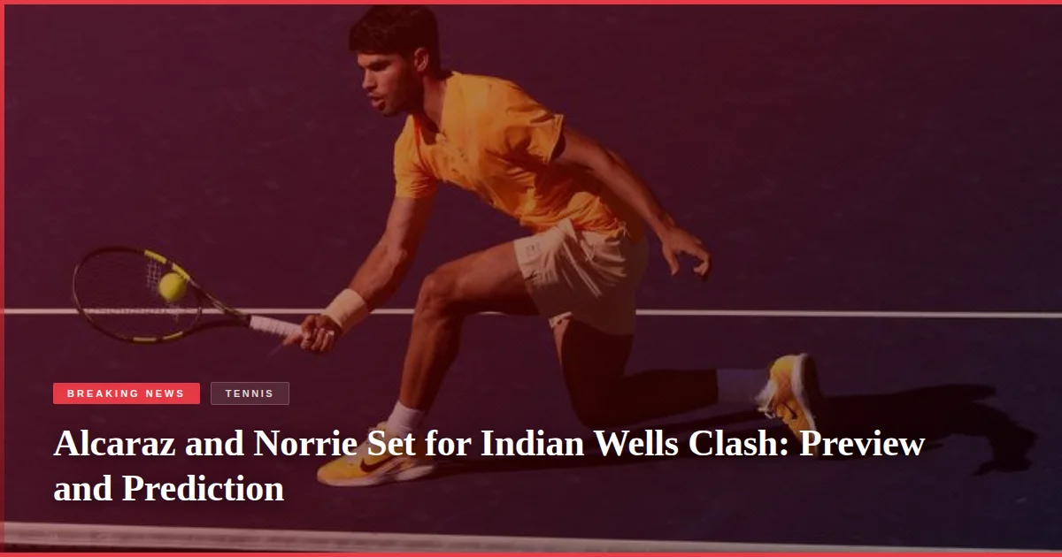 Alcaraz and Norrie Set for Indian Wells Clash: Preview and Prediction