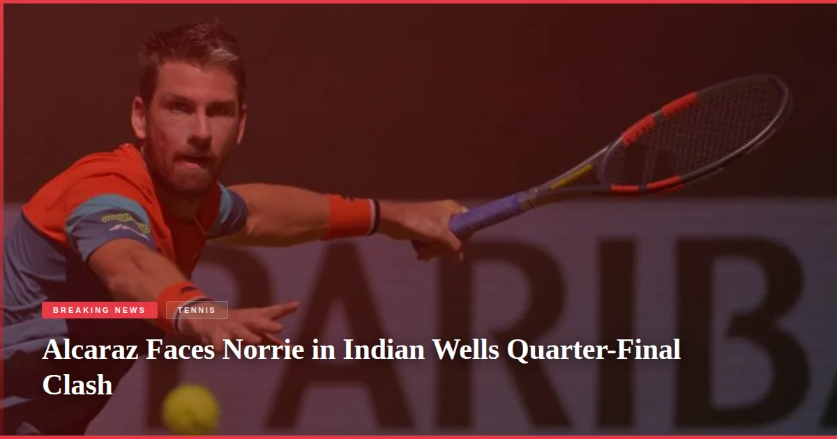 Alcaraz Faces Norrie in Indian Wells Quarter-Final Clash