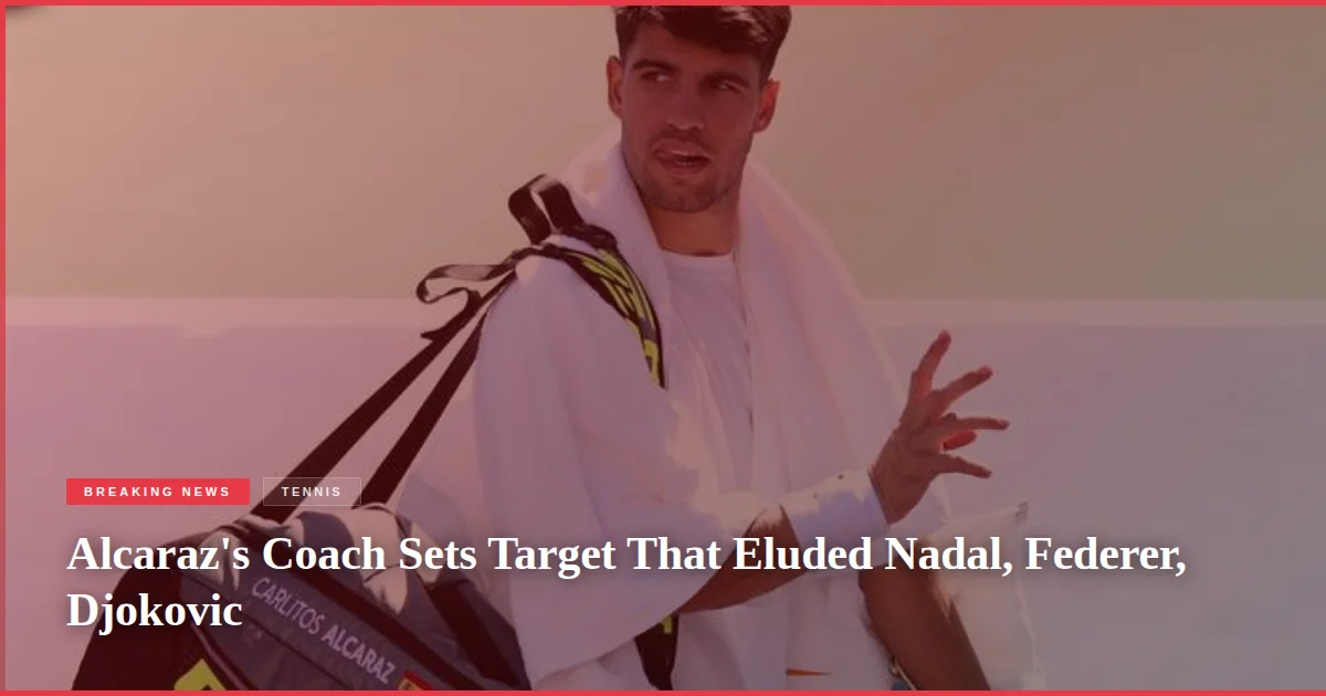 Alcaraz's Coach Sets Target That Eluded Nadal, Federer, Djokovic