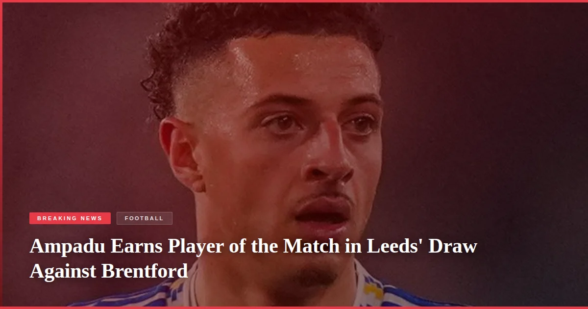 Ampadu Earns Player of the Match in Leeds' Draw Against Brentford