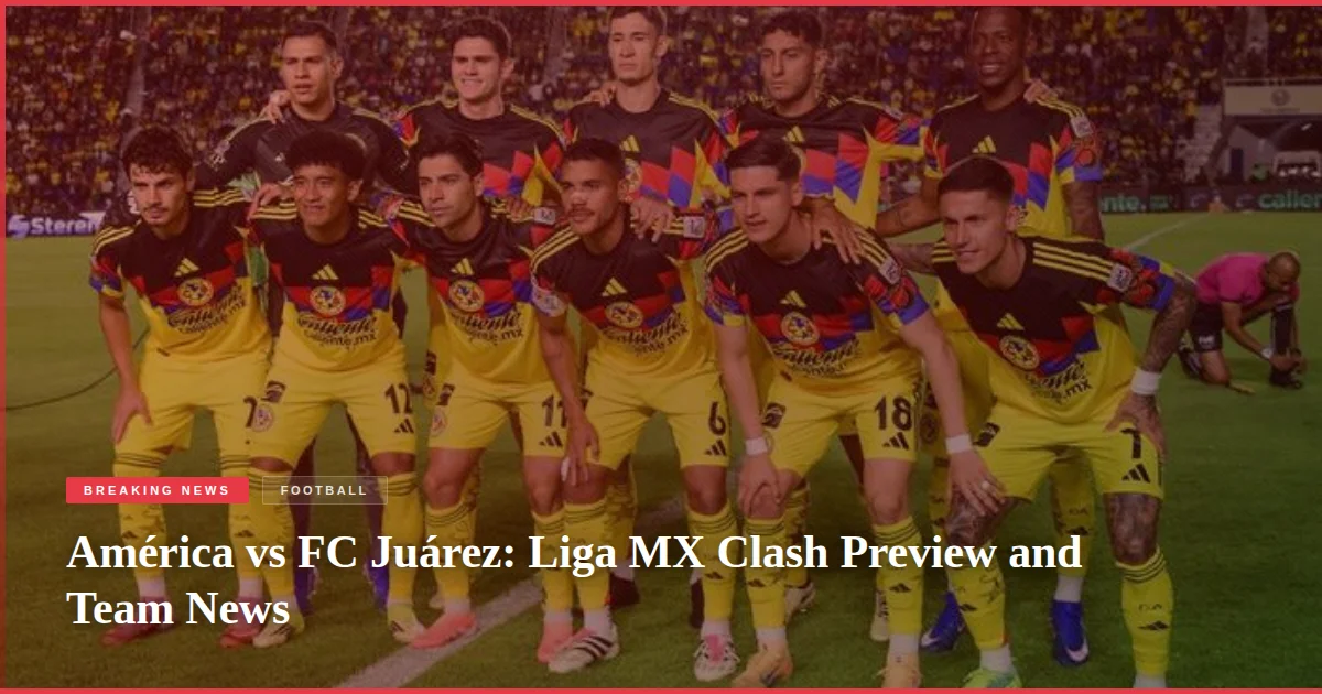 América vs FC Juárez: Liga MX Clash Preview and Team News