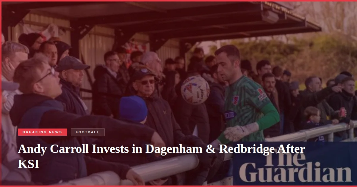 Andy Carroll Invests in Dagenham & Redbridge After KSI