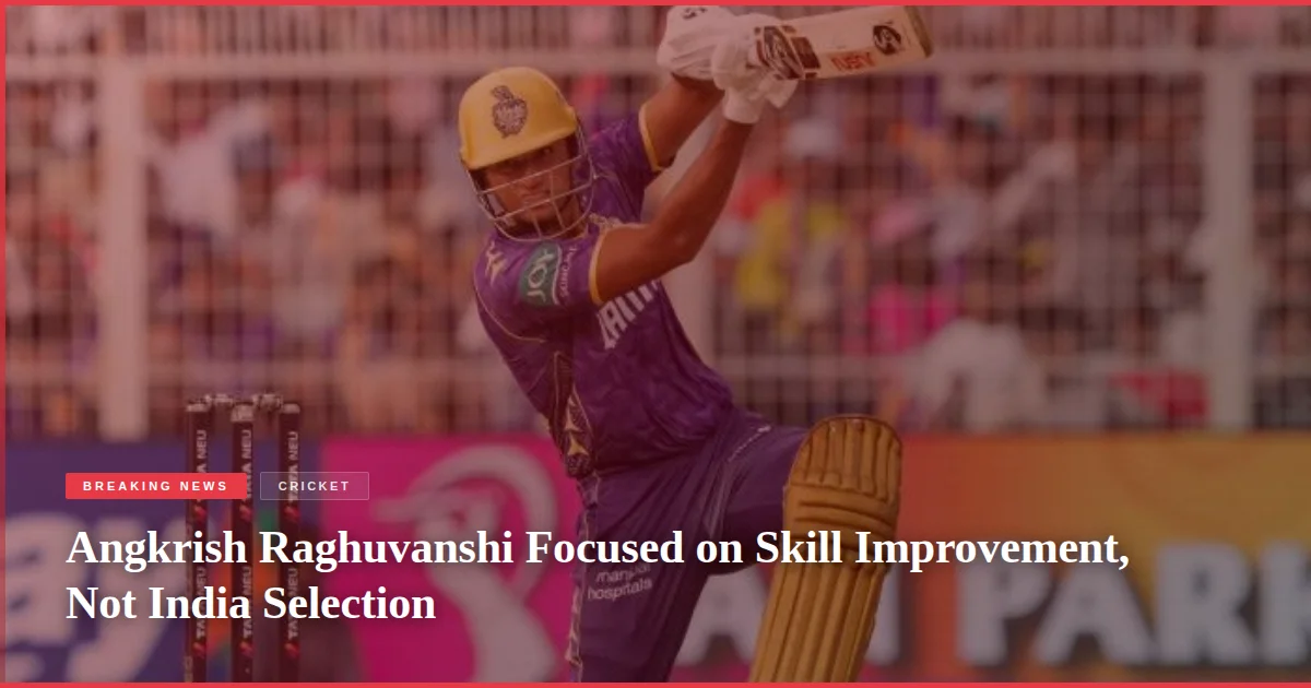 Angkrish Raghuvanshi Focused on Skill Improvement, Not India Selection