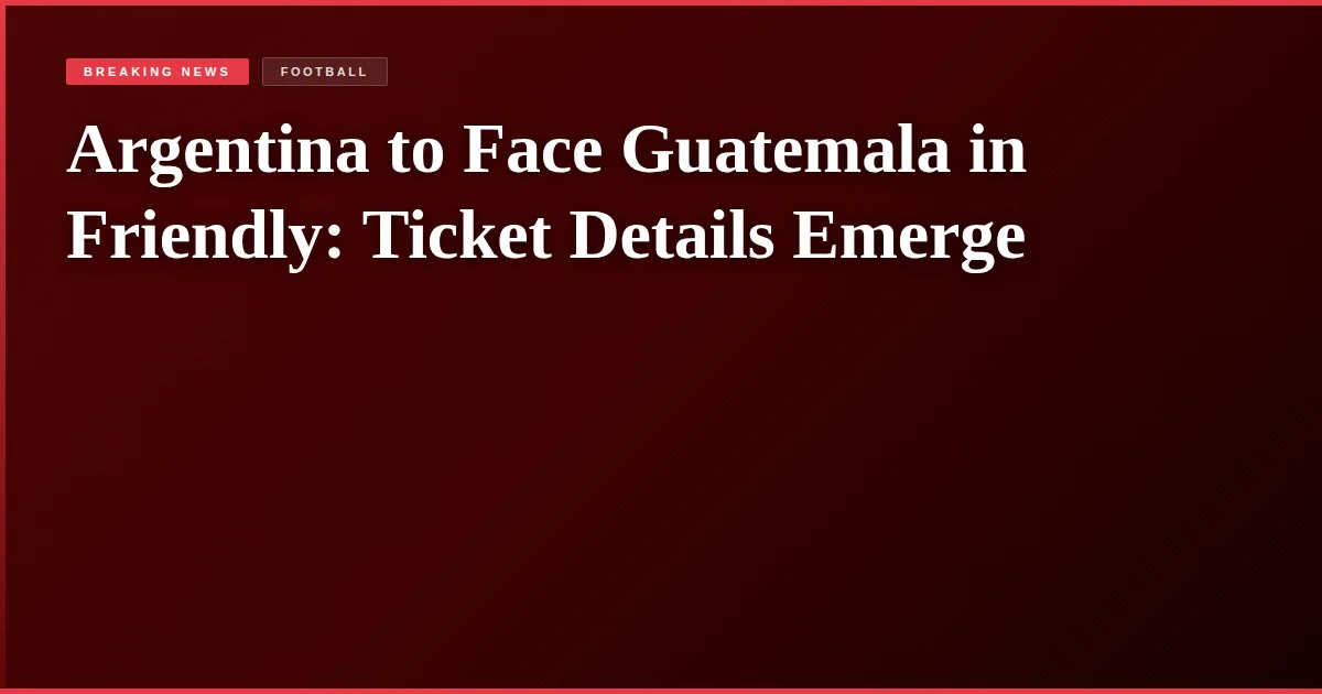 Argentina to Face Guatemala in Friendly: Ticket Details Emerge
