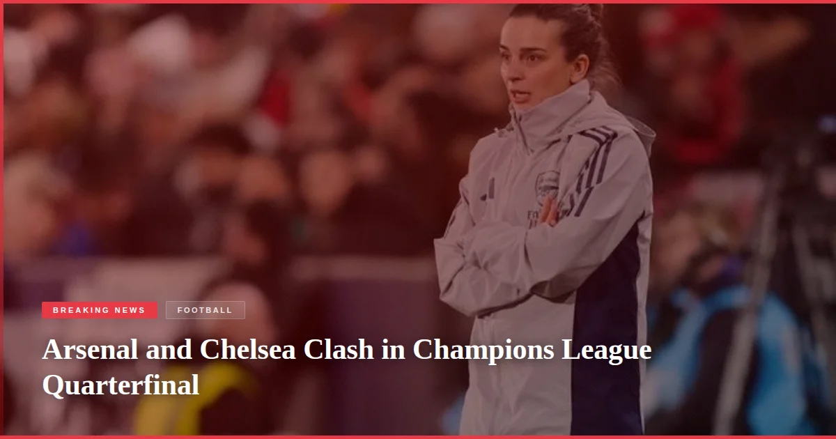 Arsenal and Chelsea Clash in Champions League Quarterfinal