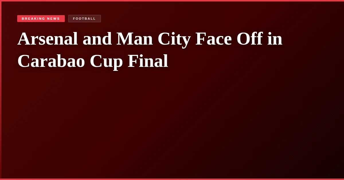 Arsenal and Man City Face Off in Carabao Cup Final