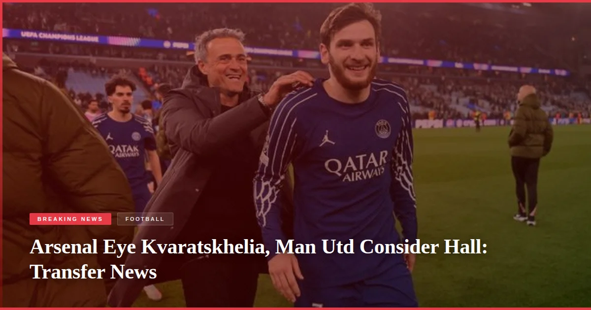 Arsenal Eye Kvaratskhelia, Man Utd Consider Hall: Transfer News