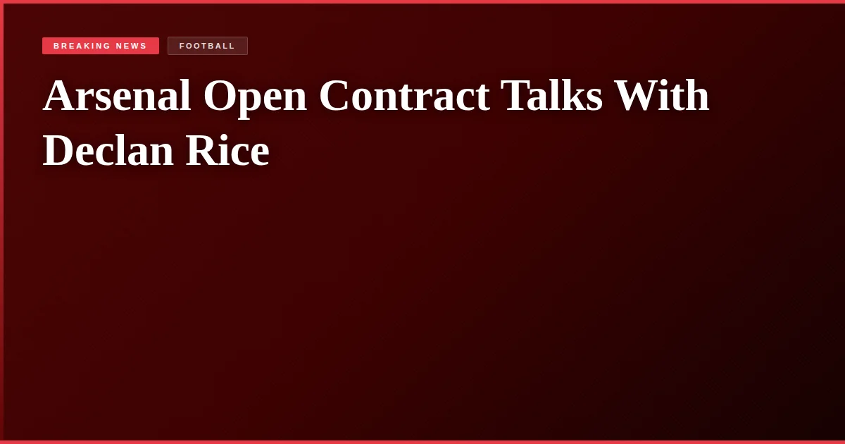 Arsenal Open Contract Talks With Declan Rice