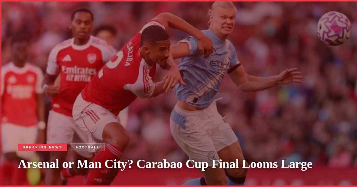 Arsenal or Man City? Carabao Cup Final Looms Large