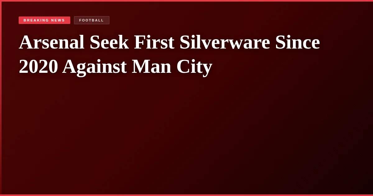 Arsenal Seek First Silverware Since 2020 Against Man City