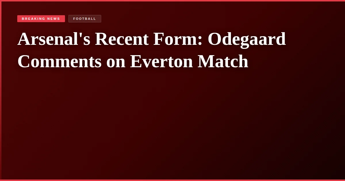 Arsenal's Recent Form: Odegaard Comments on Everton Match