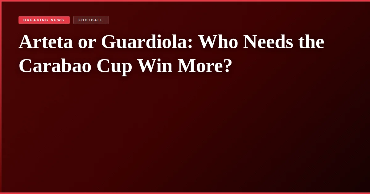 Arteta or Guardiola: Who Needs the Carabao Cup Win More?
