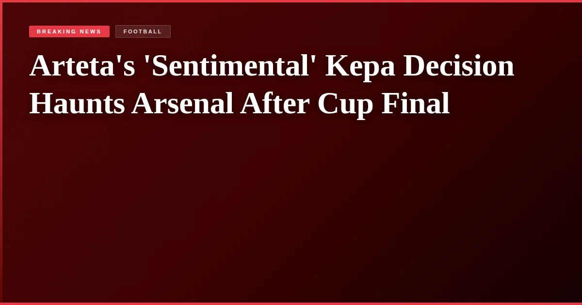 Arteta's 'Sentimental' Kepa Decision Haunts Arsenal After Cup Final