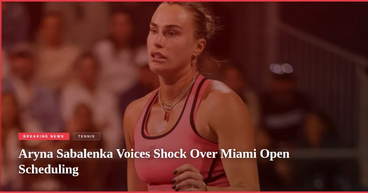 Aryna Sabalenka Voices Shock Over Miami Open Scheduling