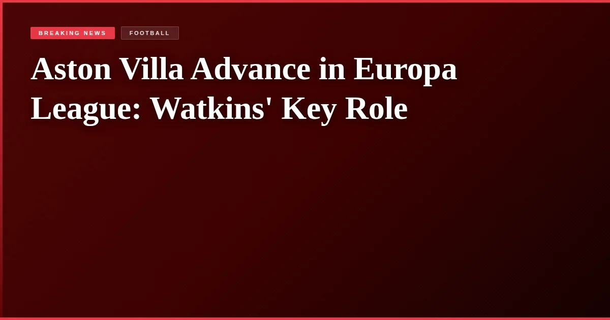 Aston Villa Advance in Europa League: Watkins' Key Role