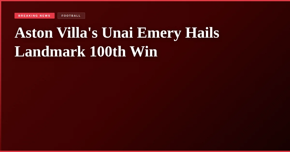 Aston Villa's Unai Emery Hails Landmark 100th Win