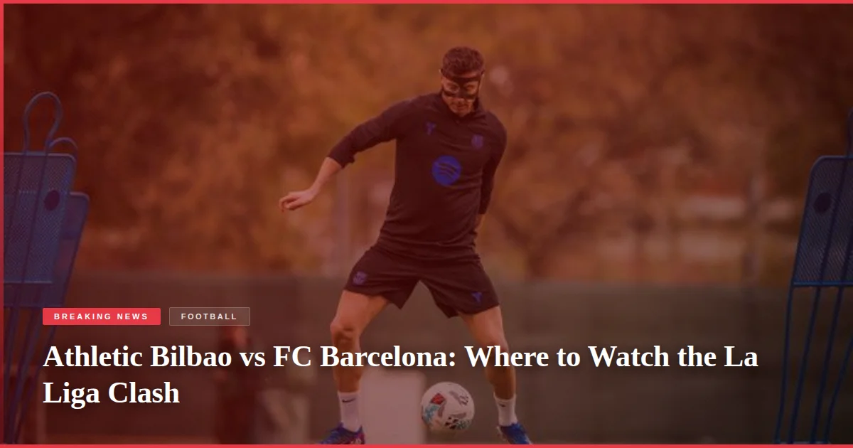 Athletic Bilbao vs FC Barcelona: Where to Watch the La Liga Clash