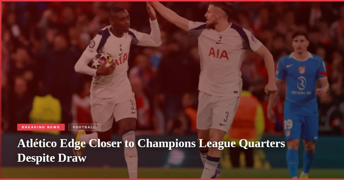 Atlético Edge Closer to Champions League Quarters Despite Draw