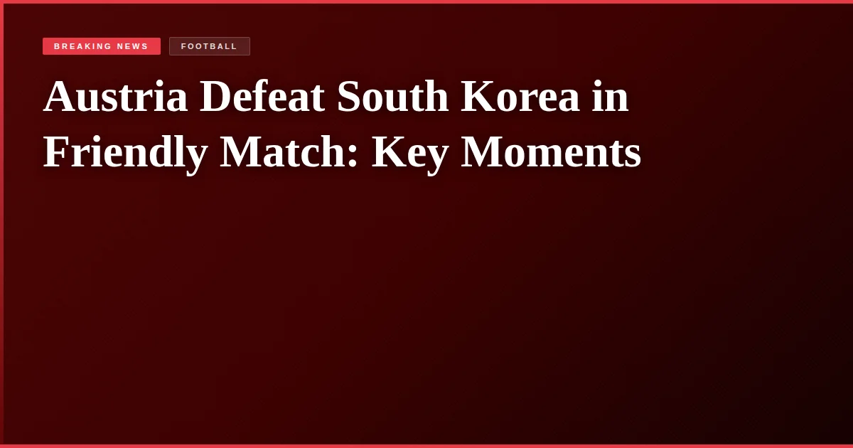Austria Defeat South Korea in Friendly Match: Key Moments
