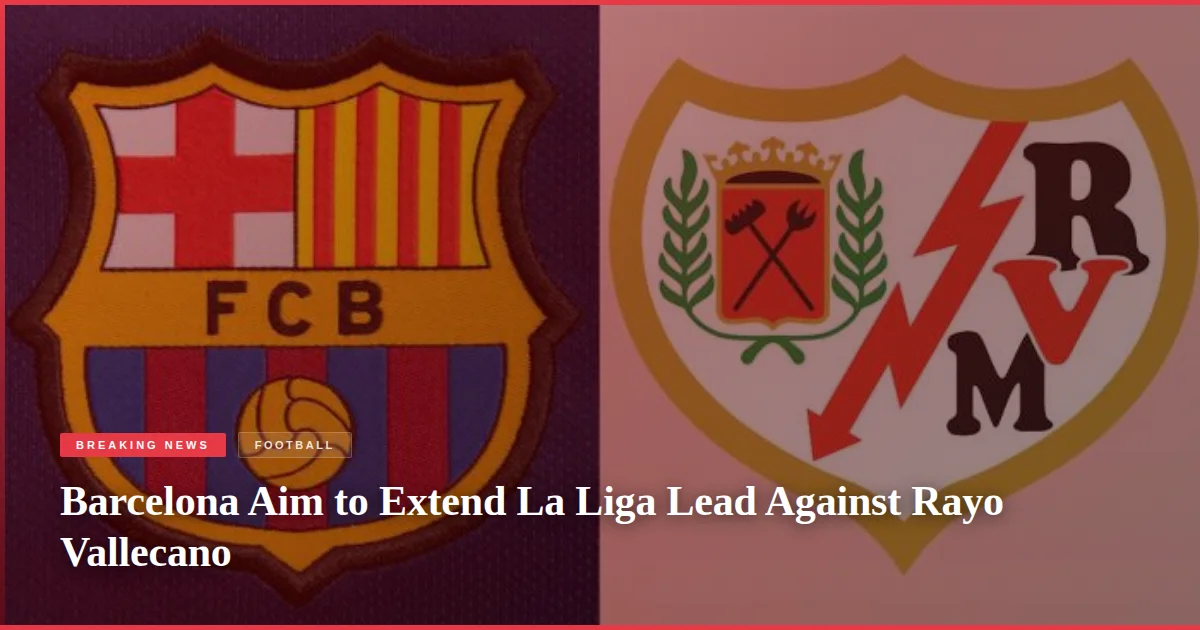 Barcelona Aim to Extend La Liga Lead Against Rayo Vallecano