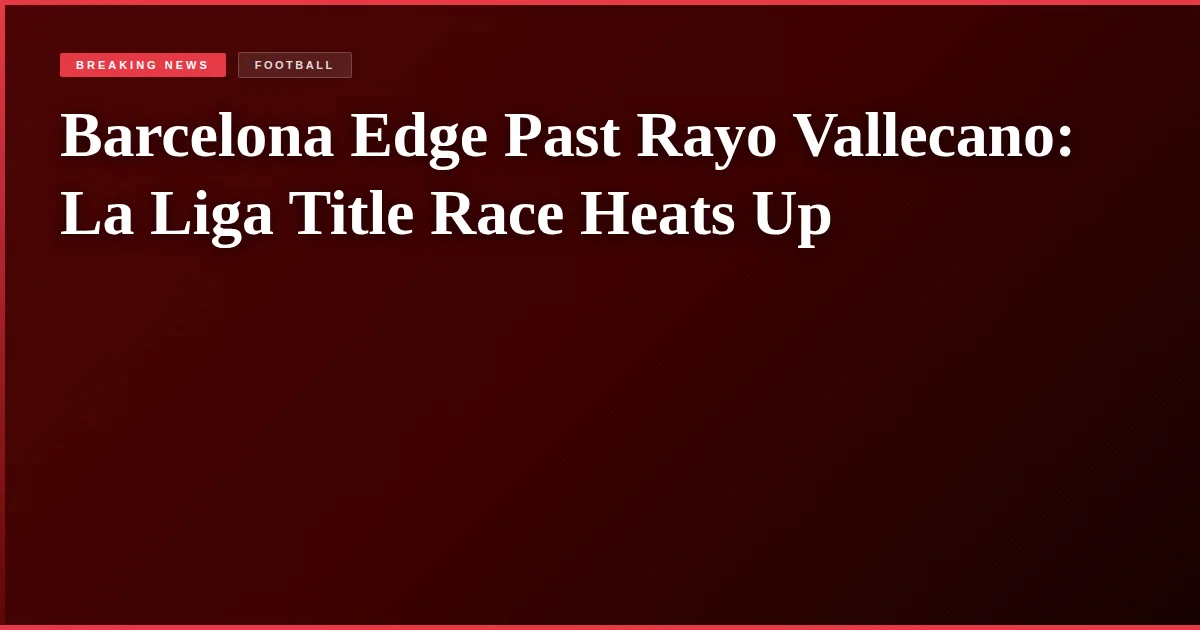 Barcelona Edge Past Rayo Vallecano: La Liga Title Race Heats Up