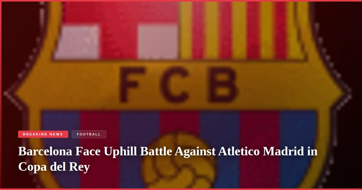 Barcelona Face Uphill Battle Against Atletico Madrid in Copa del Rey