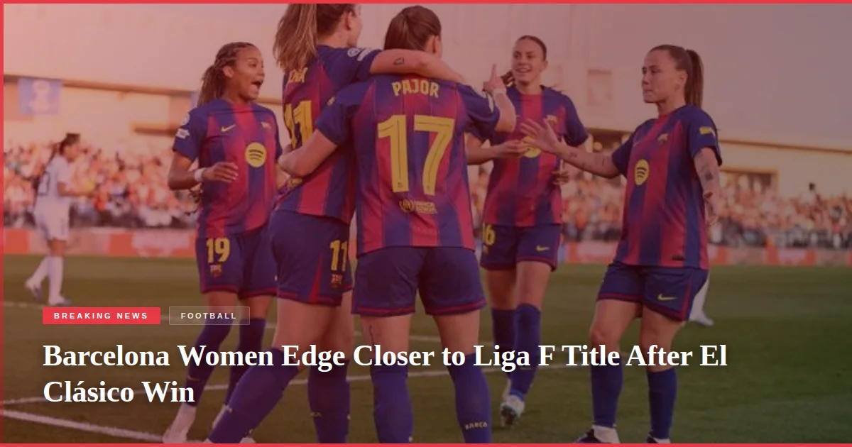Barcelona Women Edge Closer to Liga F Title After El Clásico Win
