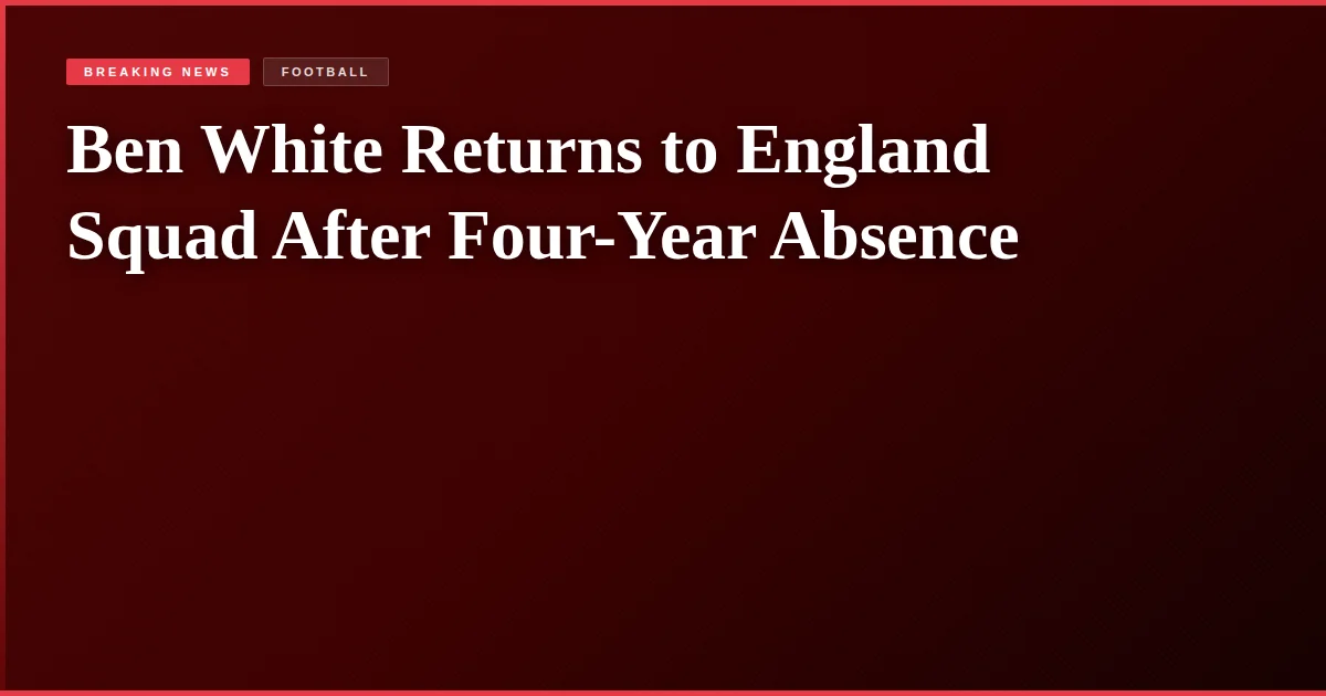 Ben White Returns to England Squad After Four-Year Absence