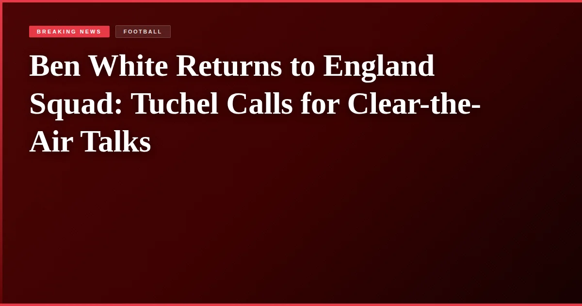 Ben White Returns to England Squad: Tuchel Calls for Clear-the-Air Talks