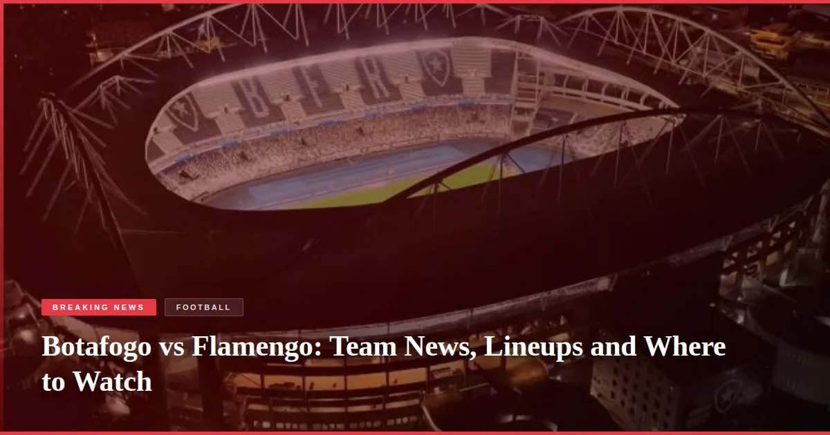 Botafogo vs Flamengo: Team News, Lineups and Where to Watch