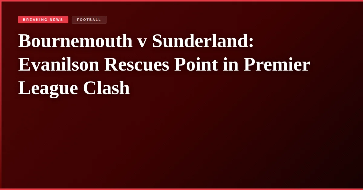 Bournemouth v Sunderland: Evanilson Rescues Point in Premier League Clash