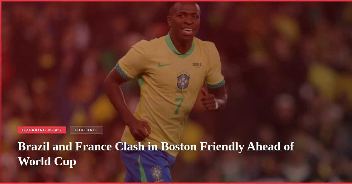 Brazil and France Clash in Boston Friendly Ahead of World Cup