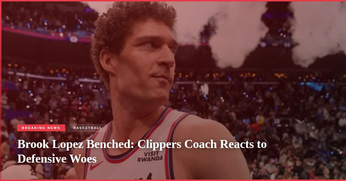Brook Lopez Benched: Clippers Coach Reacts to Defensive Woes