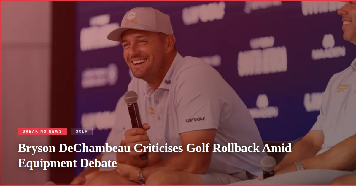 Bryson DeChambeau Criticises Golf Rollback Amid Equipment Debate