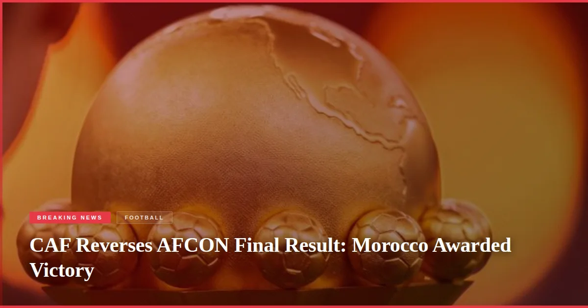 CAF Reverses AFCON Final Result: Morocco Awarded Victory
