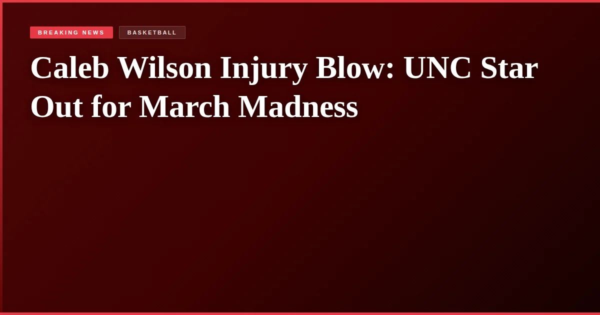 Caleb Wilson Injury Blow: UNC Star Out for March Madness