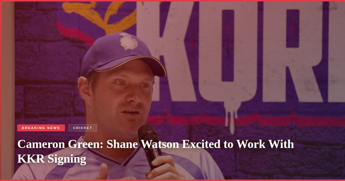 Cameron Green: Shane Watson Excited to Work With KKR Signing