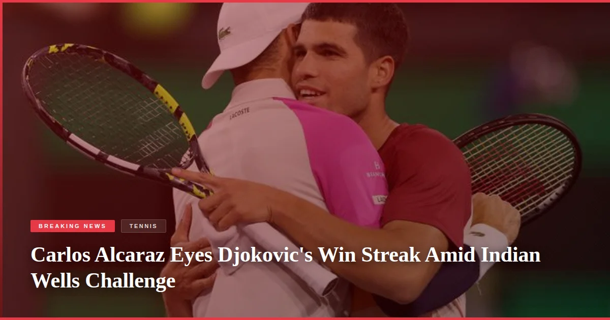 Carlos Alcaraz Eyes Djokovic's Win Streak Amid Indian Wells Challenge