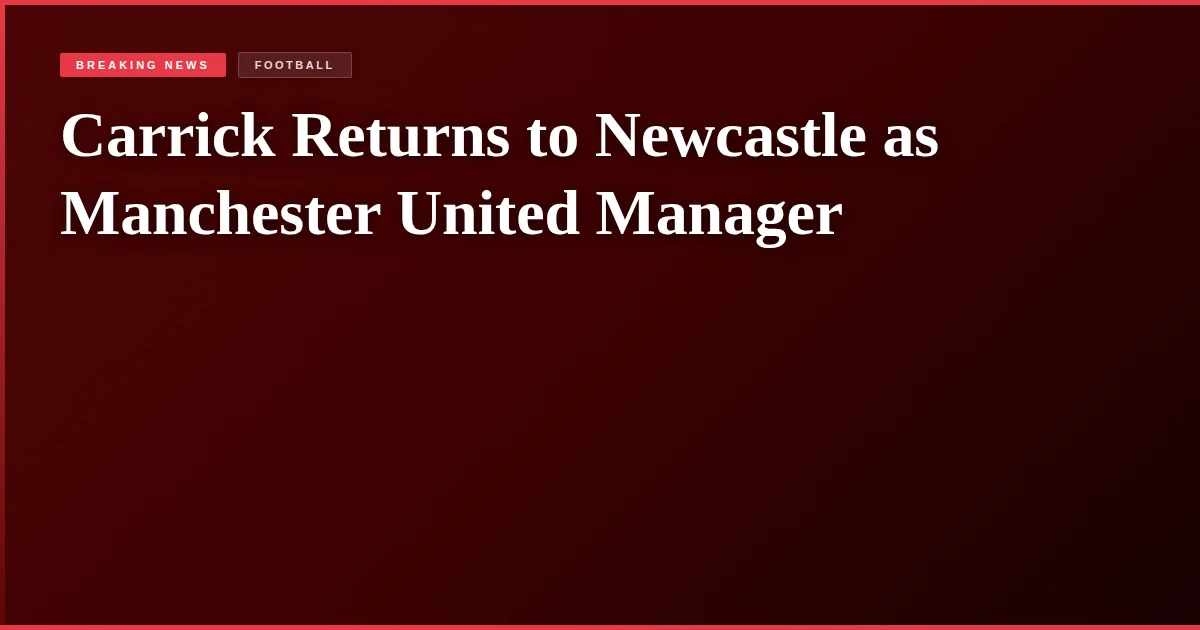 Carrick Returns to Newcastle as Manchester United Manager