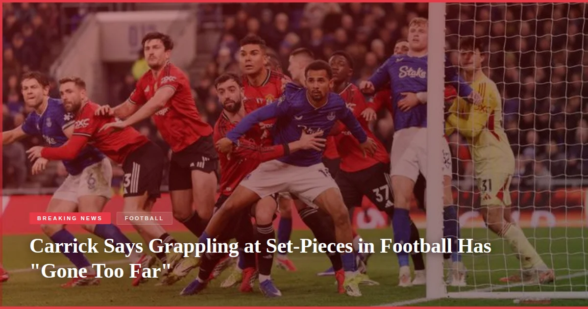 Carrick Says Grappling at Set-Pieces in Football Has "Gone Too Far"