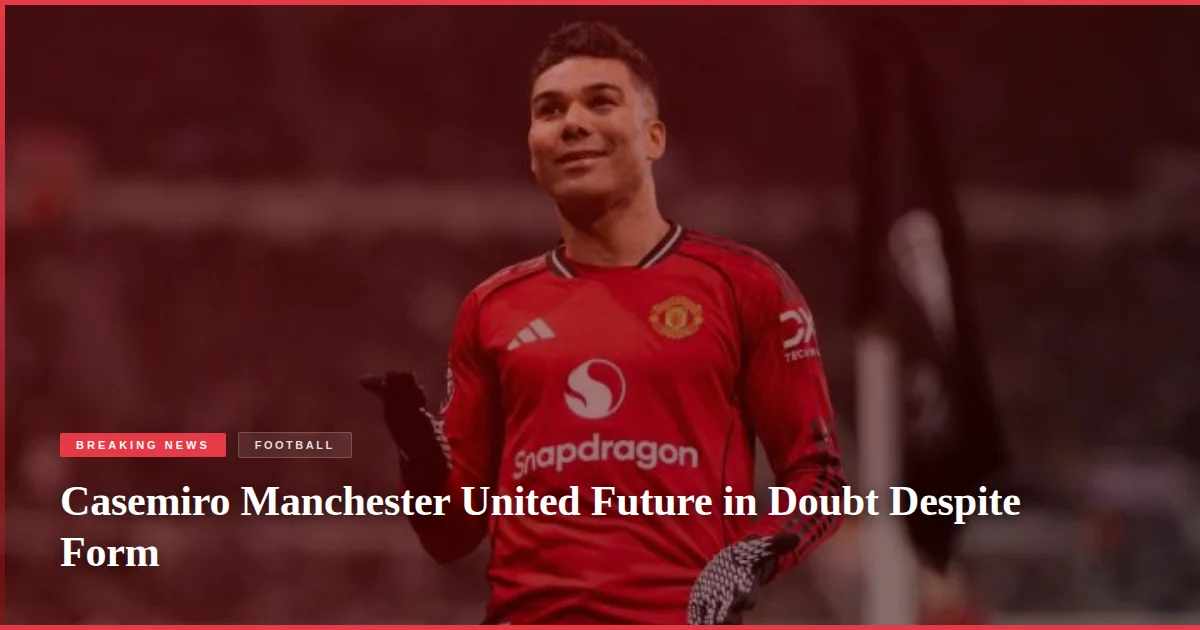 Casemiro Manchester United Future in Doubt Despite Form