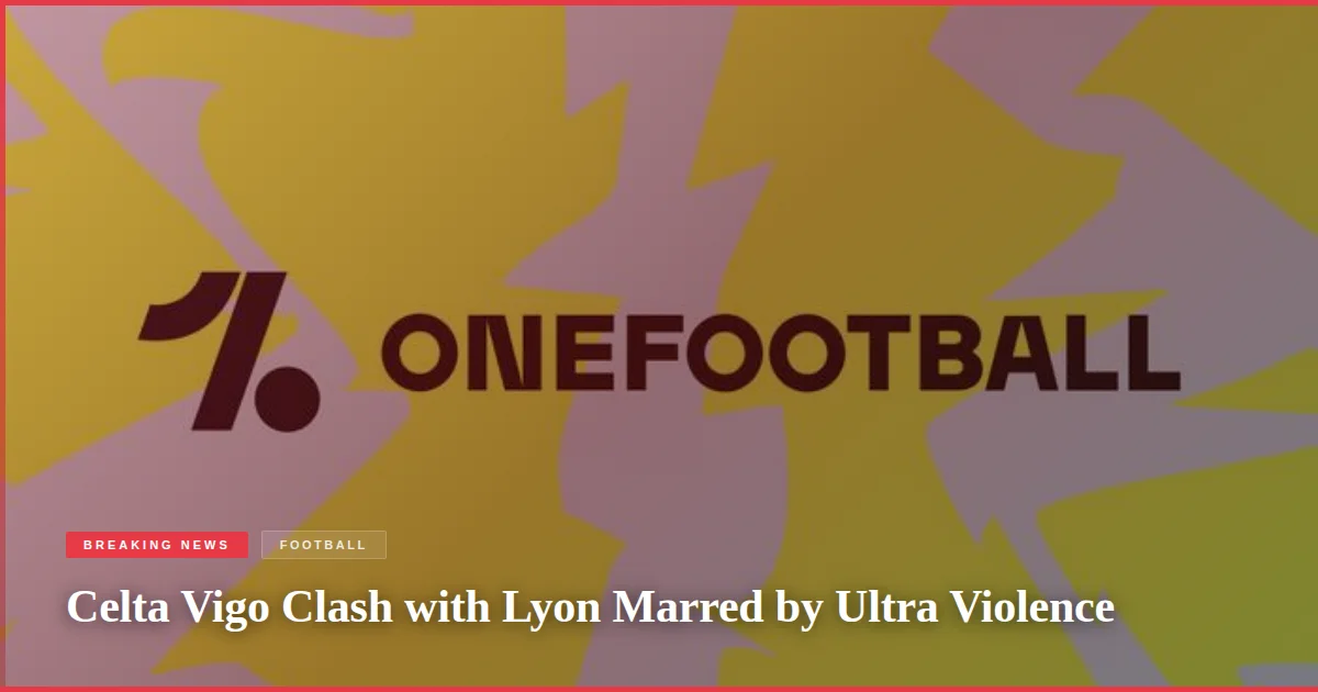 Celta Vigo Clash with Lyon Marred by Ultra Violence