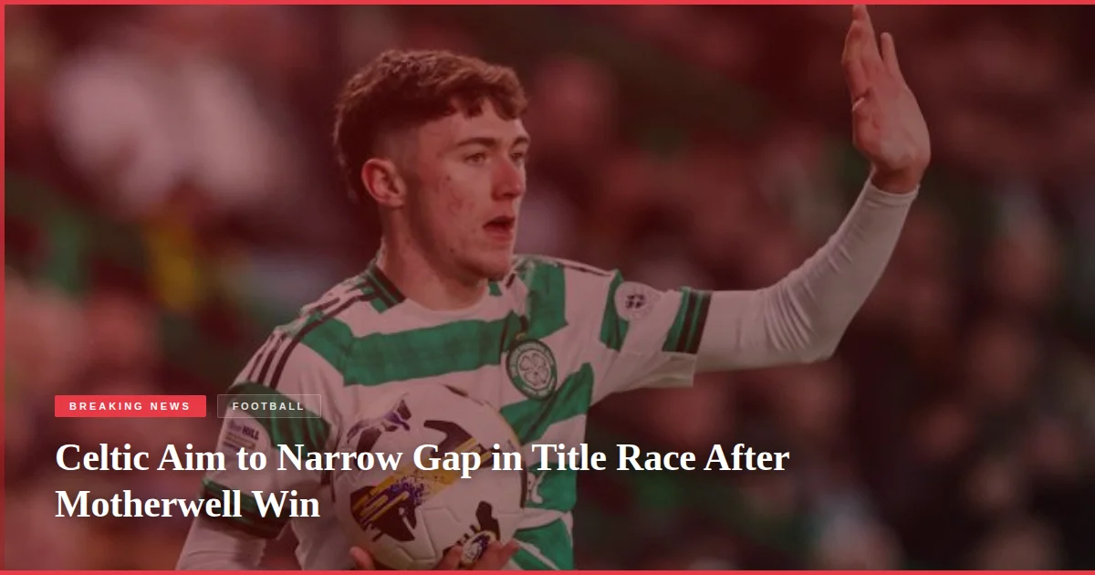 Celtic Aim to Narrow Gap in Title Race After Motherwell Win